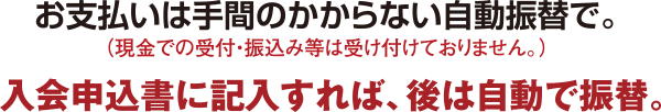 お支払いは手間のかからない自動振替で。（現金での受付・振込み等は受け付けておりません。）